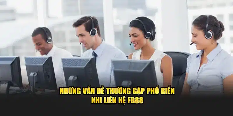 Những vấn đề thường gặp phổ biến khi liên hệ FB88
