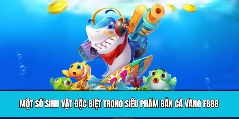 Một số sinh vật đặc biệt trong siêu phẩm bắn cá vàng FB88